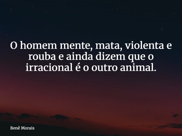 O homem mente, mata, violenta e rouba e ainda dizem que o irracional é o outro animal. ⁠... Frase de Benê Morais.