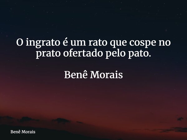 O ingrato é um rato que cospe no prato ofertado pelo pato. Benê Morais ⁠... Frase de Benê Morais.