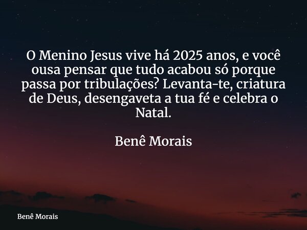 O Menino Jesus vive há 2025 anos, e você ousa pensar que tudo acabou só porque passa por tribulações? Levanta-te, criatura de Deus, desengaveta a tua fé e celeb... Frase de Benê Morais.