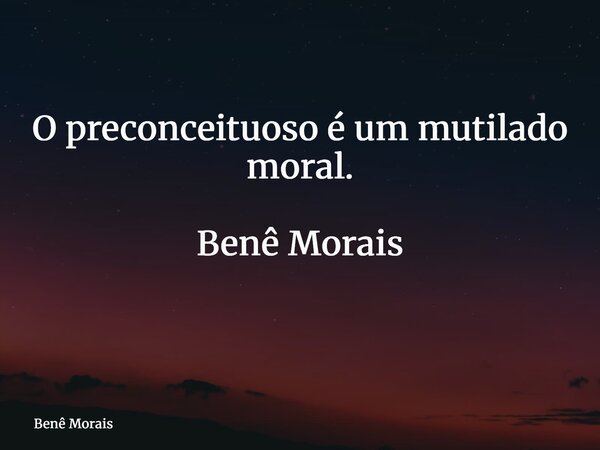 O preconceituoso é um mutilado moral. Benê Morais ⁠... Frase de Benê Morais.