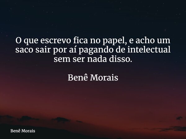 O que escrevo fica no papel, e acho um saco sair por aí pagando de intelectual sem ser nada disso. Benê Morais ⁠... Frase de Benê Morais.