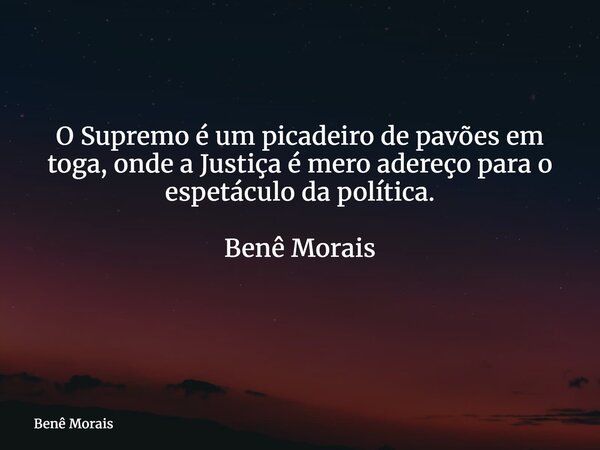 O Supremo é um picadeiro de pavões em toga, onde a Justiça é mero adereço para o espetáculo da política. Benê Morais ⁠... Frase de Benê Morais.