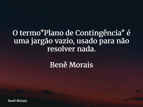 O termo "Plano de Contingência" é uma jargão vazio, usado para não resolver nada. Benê Morais... Frase de Benê Morais.