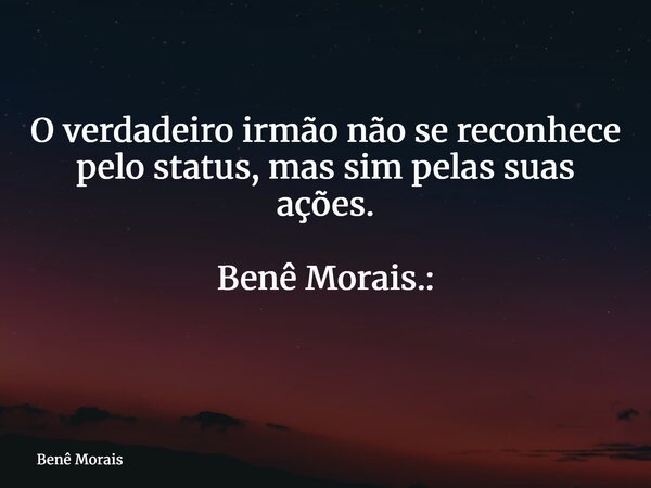 O verdadeiro irmão não se reconhece pelo status, mas sim pelas suas ações. Benê Morais.: ⁠... Frase de Benê Morais.