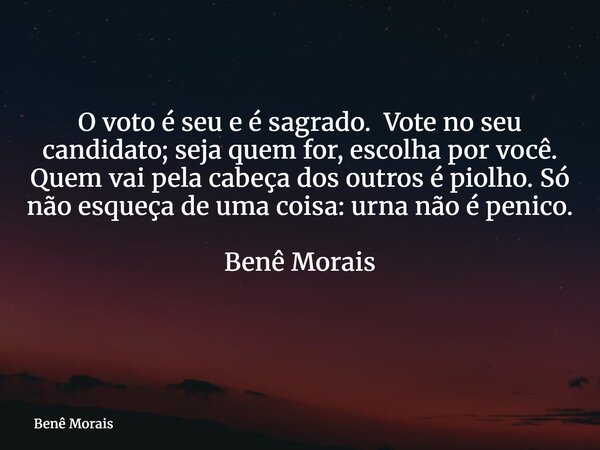 O voto é seu e é sagrado. Vote no seu candidato; seja quem for, escolha por você. Quem vai pela cabeça dos outros é piolho. Só não esqueça de uma coisa: urna nã... Frase de Benê Morais.