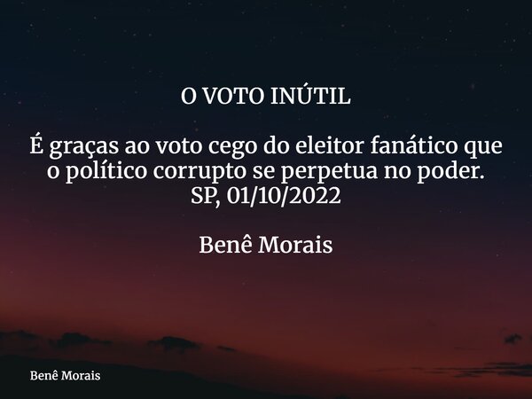 O VOTO INÚTIL É graças ao voto cego do eleitor fanático que o político corrupto se perpetua no poder. SP, 01/10/2022 Benê Morais ⁠... Frase de Benê Morais.