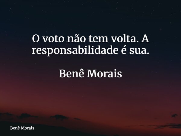 O voto não tem volta. A responsabilidade é sua. Benê Morais ⁠... Frase de Benê Morais.
