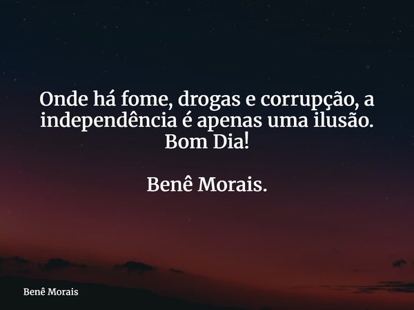 Onde há fome, drogas e corrupção, a independência é apenas uma ilusão. Bom Dia! Benê Morais. ⁠... Frase de Benê Morais.