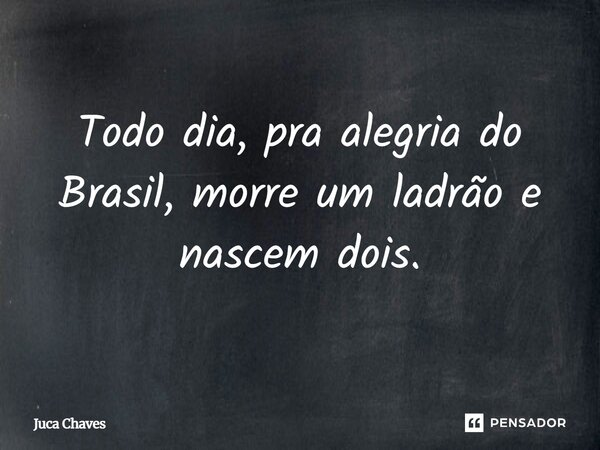 Todo dia, pra alegria do Brasil, morre um ladrão e nascem dois.... Frase de Juca Chaves.