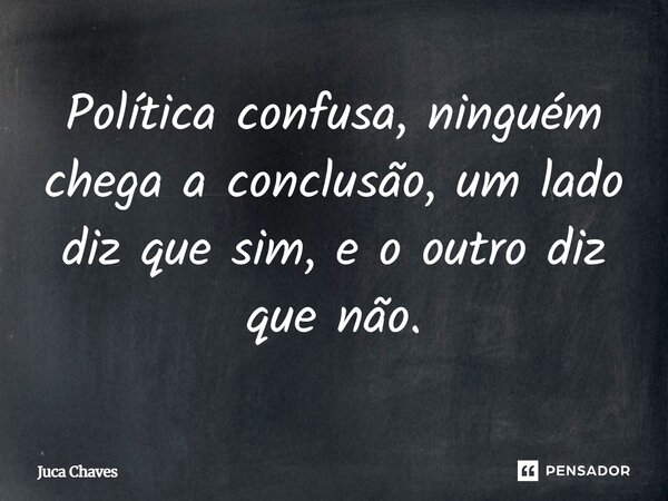 Política confusa, ninguém chega a conclusão, um lado diz que sim, e o outro diz que não.... Frase de Juca Chaves.