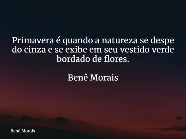 Primavera é quando a natureza se despe do cinza e se exibe em seu vestido verde bordado de flores. Benê Morais ⁠... Frase de Benê Morais.