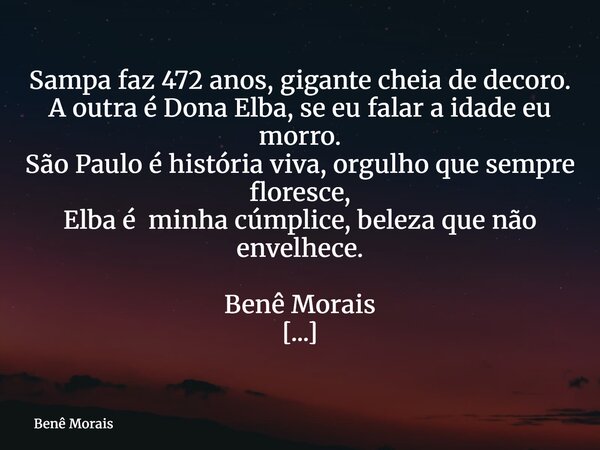 Sampa faz 472 anos, gigante cheia de decoro. A outra é Dona Elba, se eu falar a idade eu morro. São Paulo é história viva, orgulho que sempre floresce, Elba é m... Frase de Benê Morais.