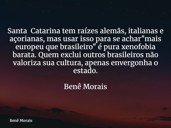 Santa Catarina tem raízes alemãs, italianas e açorianas, mas usar isso para se achar "mais europeu que brasileiro" é pura xenofobia barata. Quem exclu... Frase de Benê Morais.