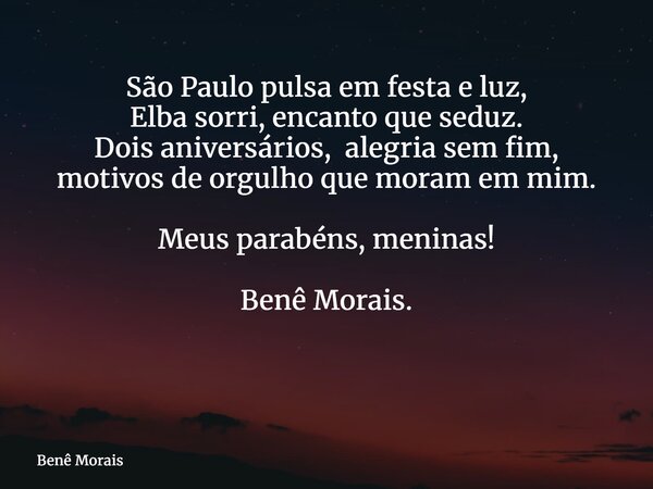 São Paulo pulsa em festa e luz, Elba sorri, encanto que seduz. Dois aniversários, alegria sem fim, motivos de orgulho que moram em mim. Meus parabéns, meninas! ... Frase de Benê Morais.