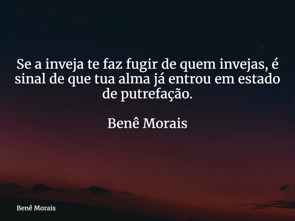 Se a inveja te faz fugir de quem invejas, é sinal de que tua alma já entrou em estado de putrefação. Benê Morais ⁠... Frase de Benê Morais.