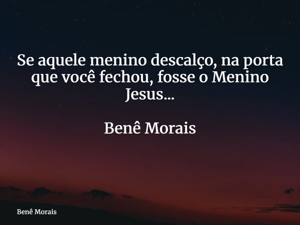 Se aquele menino descalço, na porta que você fechou, fosse o Menino Jesus... Benê Morais ⁠... Frase de Benê Morais.