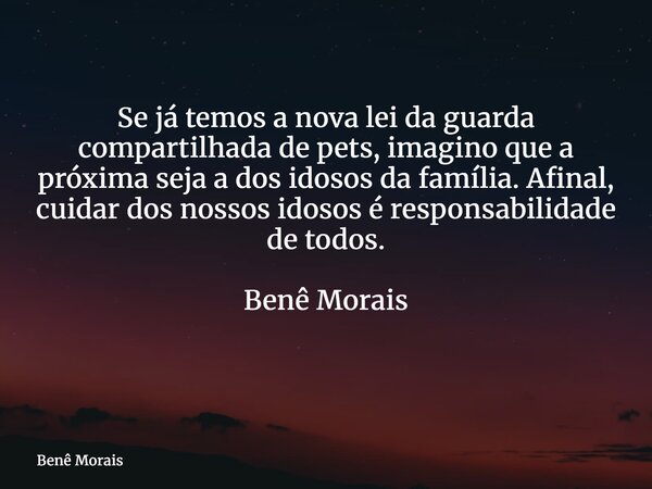 Se já temos a nova lei da guarda compartilhada de pets, imagino que a próxima seja a dos idosos da família. Afinal, cuidar dos nossos idosos é responsabilidade ... Frase de Benê Morais.