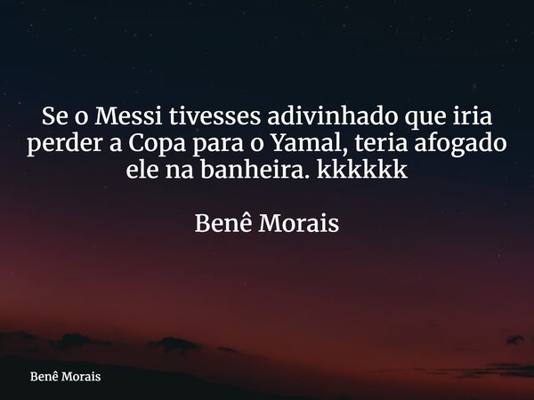 Se o Messi tivesses adivinhado que iria perder a Copa para o Yamal, teria afogado ele na banheira. kkkkkk Benê Morais ⁠... Frase de Benê Morais.