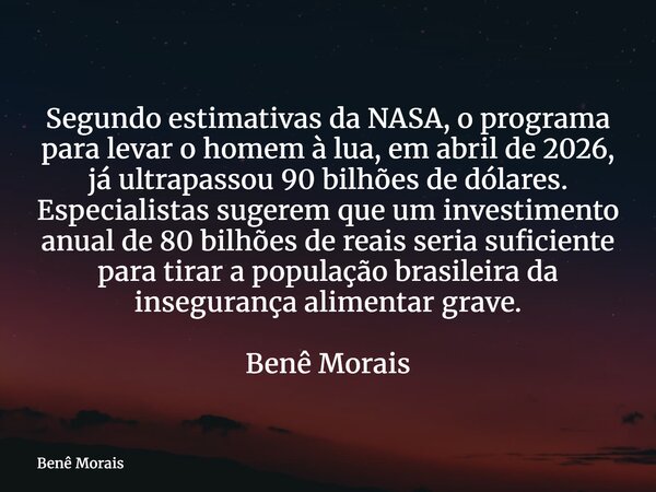 Segundo estimativas da NASA, o programa para levar o homem à lua, em abril de 2026, já ultrapassou 90 bilhões de dólares. Especialistas sugerem que um investime... Frase de Benê Morais.
