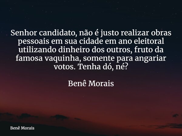 Senhor candidato, não é justo realizar obras pessoais em sua cidade em ano eleitoral utilizando dinheiro dos outros, fruto da famosa vaquinha, somente para anga... Frase de Benê Morais.