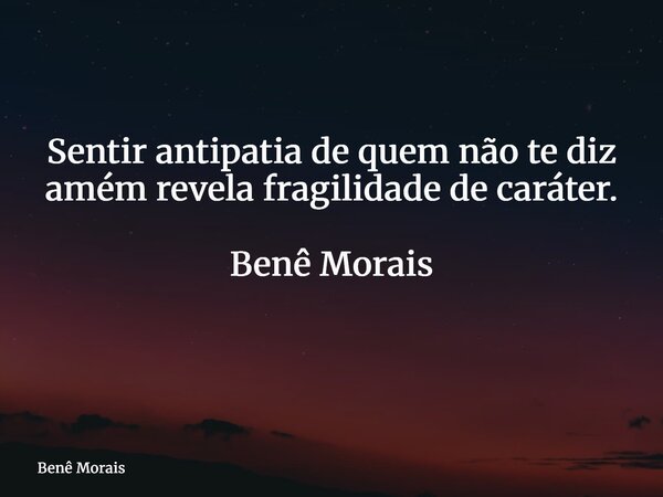 Sentir antipatia de quem não te diz amém revela fragilidade de caráter. Benê Morais ⁠... Frase de Benê Morais.