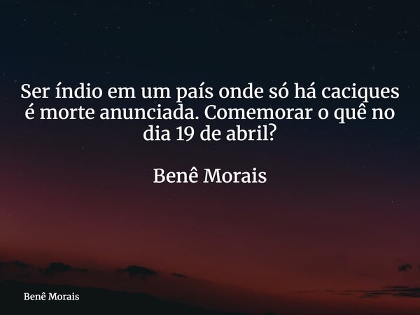 Ser índio em um país onde só há caciques é morte anunciada. Comemorar o quê no dia 19 de abril? Benê Morais ⁠... Frase de Benê Morais.
