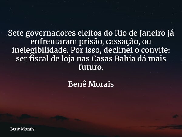 Sete governadores eleitos do Rio de Janeiro já enfrentaram prisão, cassação, ou inelegibilidade. Por isso, declinei o convite: ser fiscal de loja nas Casas Bahi... Frase de Benê Morais.