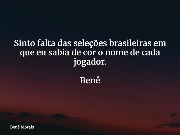Sinto falta das seleções brasileiras em que eu sabia de cor o nome de cada jogador. Benê ⁠... Frase de Benê Morais.