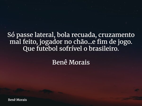 ⁠Só passe lateral, bola recuada, cruzamento mal feito, jogador no chão...e fim de jogo. Que futebol sofrível o brasileiro. Benê Morais... Frase de Benê Morais.