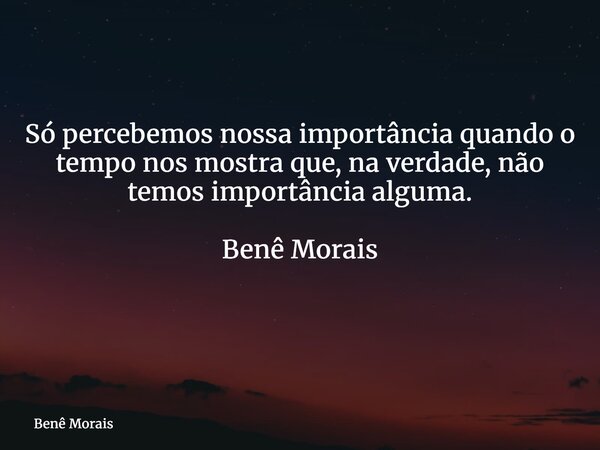 Só percebemos nossa importância quando o tempo nos mostra que, na verdade, não temos importância alguma. Benê Morais ⁠... Frase de Benê Morais.