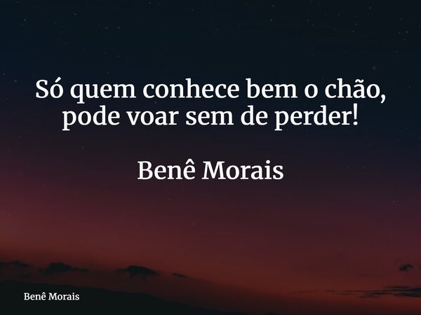Só quem conhece bem o chão, pode voar sem de perder! Benê Morais ⁠... Frase de Benê Morais.