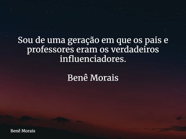 Sou de uma geração em que os pais e professores eram os verdadeiros influenciadores. Benê Morais ⁠... Frase de Benê Morais.