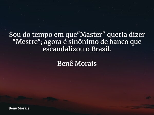 Sou do tempo em que "Master" queria dizer "Mestre"; agora é sinônimo de banco que escandalizou o Brasil. Benê Morais ⁠... Frase de Benê Morais.