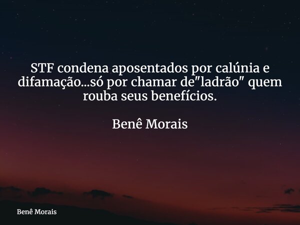 STF condena aposentados por calúnia e difamação...só por chamar de "ladrão" quem rouba seus benefícios. Benê Morais ⁠... Frase de Benê Morais.