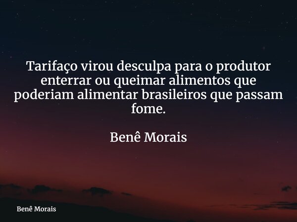 Tarifaço virou desculpa para o produtor enterrar ou queimar alimentos que poderiam alimentar brasileiros que passam fome. ⁠ Benê Morais... Frase de Benê Morais.