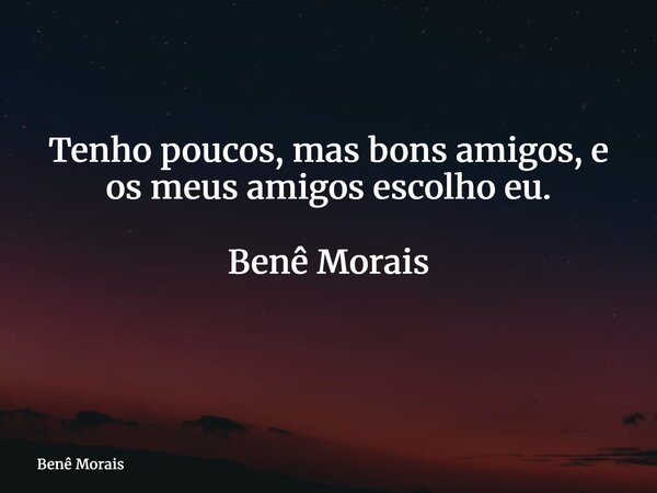 Tenho poucos, mas bons amigos, e os meus amigos escolho eu. Benê Morais ⁠... Frase de Benê Morais.