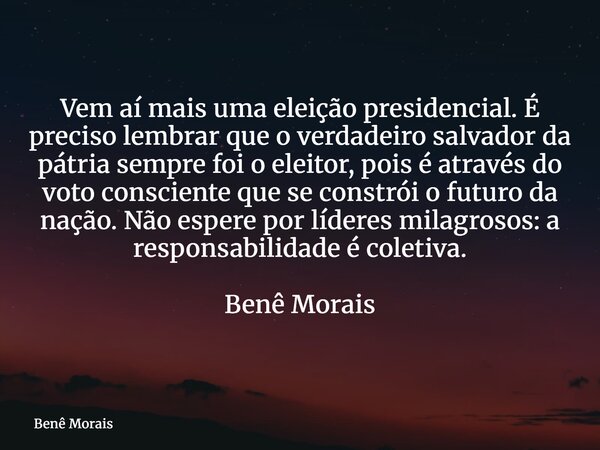 Vem aí mais uma eleição presidencial. É preciso lembrar que o verdadeiro salvador da pátria sempre foi o eleitor, pois é através do voto consciente que se const... Frase de Benê Morais.