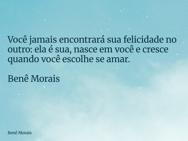 Você jamais encontrará sua felicidade no outro: ela é sua, nasce em você e cresce quando você escolhe se amar. Benê Morais ⁠... Frase de Benê Morais.