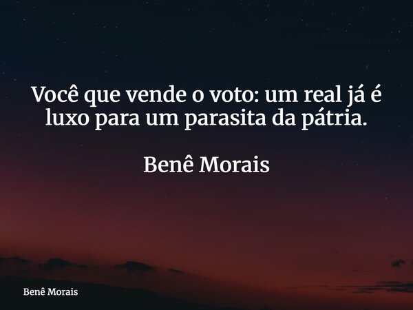 Você que vende o voto: um real já é luxo para um parasita da pátria. Benê Morais ⁠... Frase de Benê Morais.