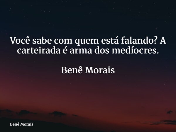 Você sabe com quem está falando? A carteirada é arma dos medíocres. Benê Morais ⁠... Frase de Benê Morais.