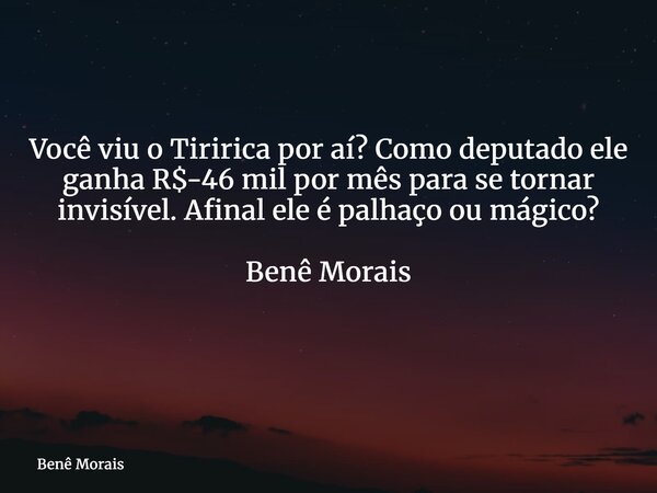 Você viu o Tiririca por aí? Como deputado ele ganha R$-46 mil por mês para se tornar invisível. Afinal ele é palhaço ou mágico? Benê Morais ⁠... Frase de Benê Morais.