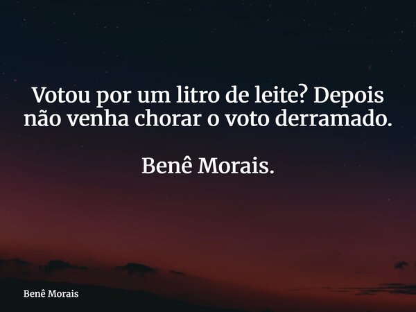 Votou por um litro de leite? Depois não venha chorar o voto derramado. Benê Morais. ⁠... Frase de Benê Morais.