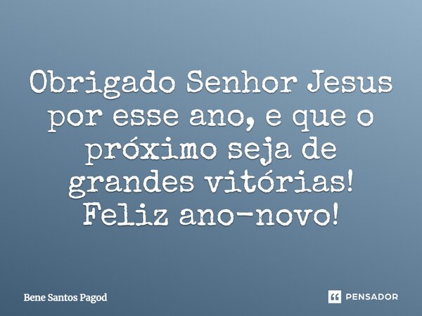 Obrigado Senhor Jesus por esse ano, e que o próximo seja de grandes vitórias! Feliz ano-novo!... Frase de Bene Santos Pagod.