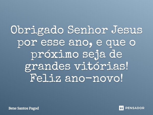 Obrigado Senhor Jesus por esse ano, e que o próximo seja de grandes vitórias! Feliz ano-novo!... Frase de Bene Santos Pagod.