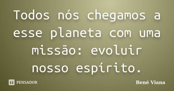 Todos nós chegamos a esse planeta com uma missão: evoluir nosso espírito.... Frase de Bené Viana.