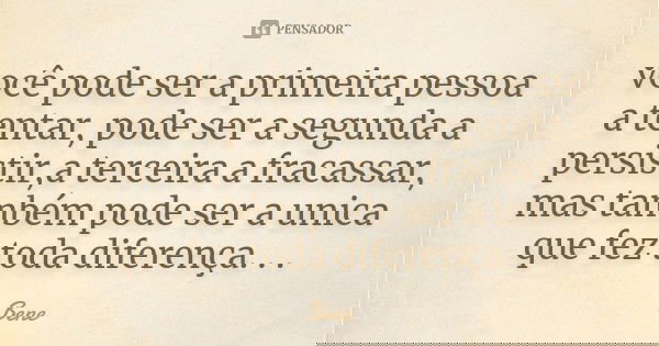 você pode ser a primeira pessoa a tentar, pode ser a segunda a persistir,a terceira a fracassar, mas também pode ser a unica que fez toda diferença. . .... Frase de Bene.