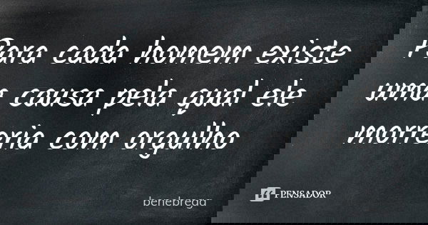 Para cada homem existe uma causa pela qual ele morreria com orgulho... Frase de benebrega.