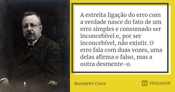 A estreita ligação do erro com a verdade nasce do fato de um erro simples e consumado ser inconcebível e, por ser inconcebível, não existir. O erro fala com dua... Frase de Benedetto Croce.