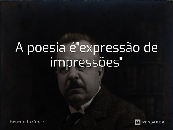 ⁠A poesia é "expressão de impressões"... Frase de Benedetto Croce.