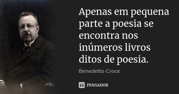Apenas em pequena parte a poesia se encontra nos inúmeros livros ditos de poesia.... Frase de Benedetto Croce.